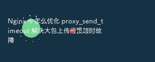 nginx 中怎么优化 proxy_send_timeout 解决大包上传缓慢超时故障