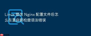 Linux 修改 Nginx 配置文件后怎么在重启前检查语法错误