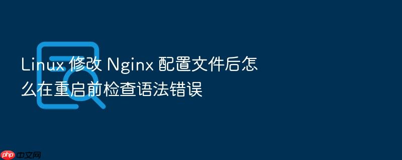 linux 修改 nginx 配置文件后怎么在重启前检查语法错误