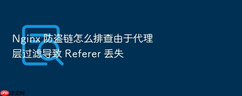 nginx 防盗链怎么排查由于代理层过滤导致 referer 丢失