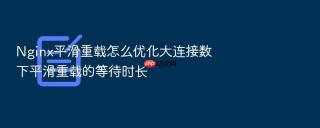 nginx平滑重载怎么优化大连接数下平滑重载的等待时长