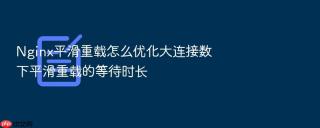 Nginx平滑重载怎么优化大连接数下平滑重载的等待时长
