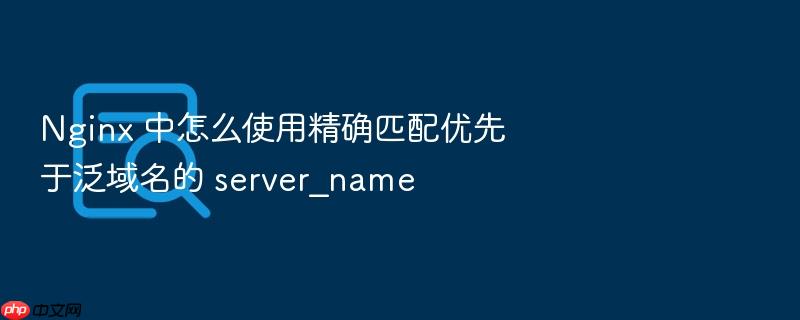 nginx 中怎么使用精确匹配优先于泛域名的 server_name