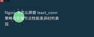 nginx 中怎么排查 least_conn 策略在后端节点性能差异时的表现