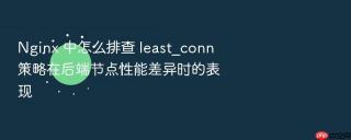 Nginx 中怎么排查 least_conn 策略在后端节点性能差异时的表现