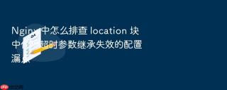 nginx 中怎么排查 location 块中代理超时参数继承失效的配置漏点
