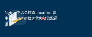 Nginx 中怎么排查 location 块中代理超时参数继承失效的配置漏点