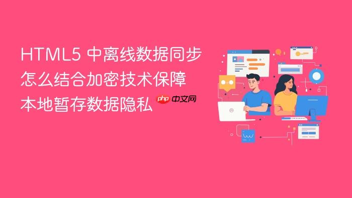 html5 中离线数据同步怎么结合加密技术保障本地暂存数据隐私