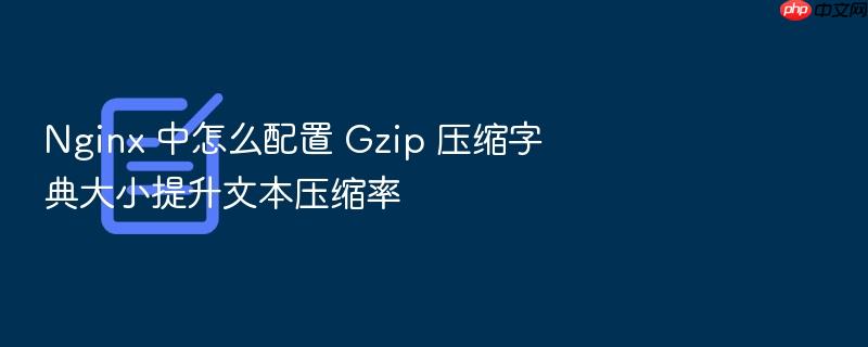 nginx 中怎么配置 gzip 压缩字典大小提升文本压缩率