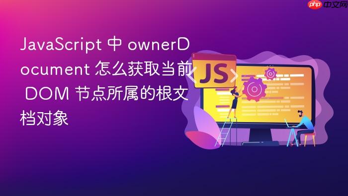 javascript 中 ownerdocument 怎么获取当前 dom 节点所属的根文档对象