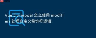 Vue 3 v-model 怎么使用 modifiers 处理自定义修饰符逻辑