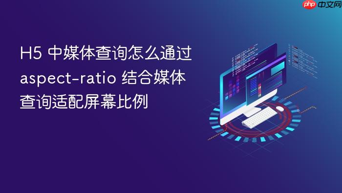h5 中媒体查询怎么通过 aspect-ratio 结合媒体查询适配屏幕比例