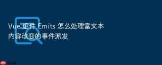 vue 组件 emits 怎么处理富文本内容改变的事件派发