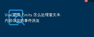 Vue 组件 Emits 怎么处理富文本内容改变的事件派发