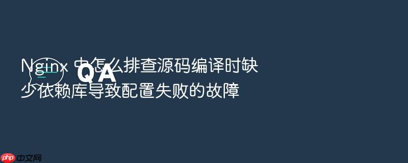 nginx 中怎么排查源码编译时缺少依赖库导致配置失败的故障