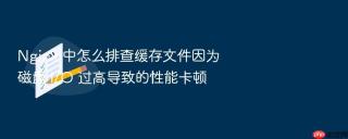 Nginx 中怎么排查缓存文件因为磁盘 I/O 过高导致的性能卡顿