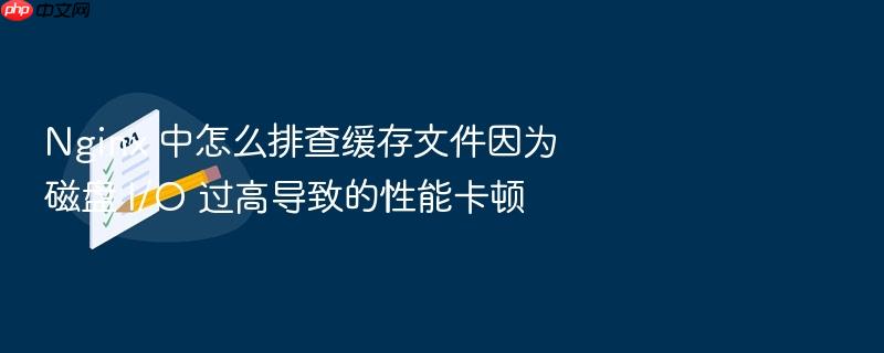 nginx 中怎么排查缓存文件因为磁盘 i/o 过高导致的性能卡顿