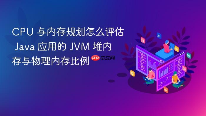 cpu 与内存规划怎么评估 java 应用的 jvm 堆内存与物理内存比例