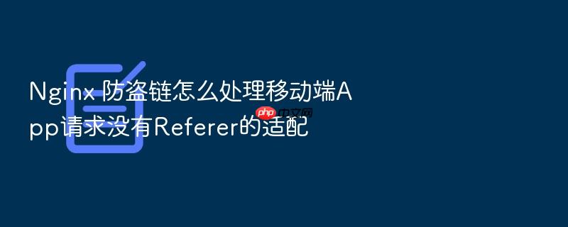 nginx 防盗链怎么处理移动端app请求没有referer的适配