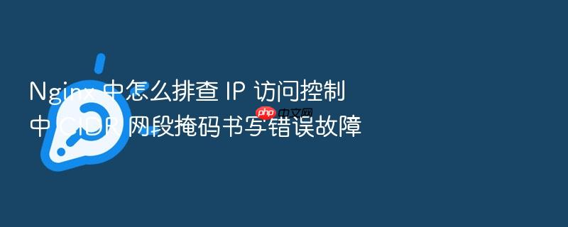 nginx 中怎么排查 ip 访问控制中 cidr 网段掩码书写错误故障