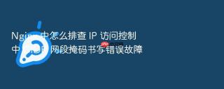 nginx 中怎么排查 ip 访问控制中 cidr 网段掩码书写错误故障