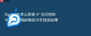 Nginx 中怎么排查 IP 访问控制中 CIDR 网段掩码书写错误故障