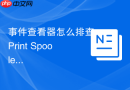 事件查看器怎么排查 Print Spooler 打印服务崩溃日志
