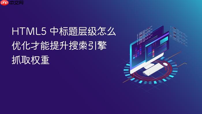 html5 中标题层级怎么优化才能提升搜索引擎抓取权重