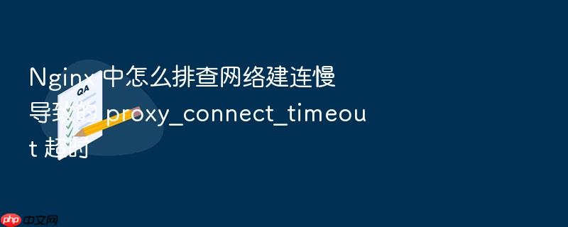 nginx 中怎么排查网络建连慢导致的 proxy_connect_timeout 超时