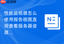 性能监视器怎么使用报告视图直观查看服务器资源利用率