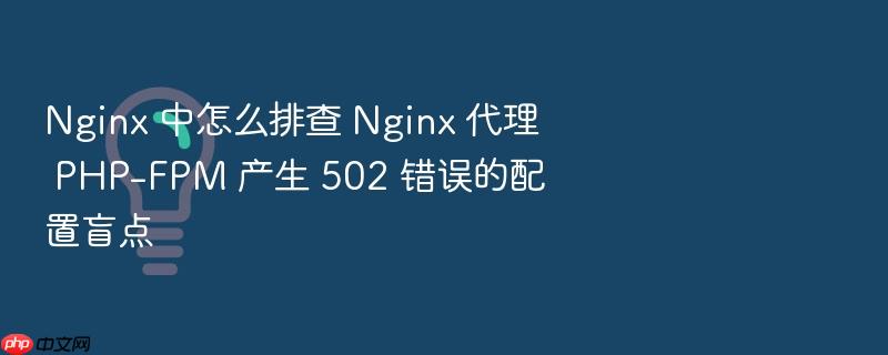 nginx 中怎么排查 nginx 代理 php-fpm 产生 502 错误的配置盲点