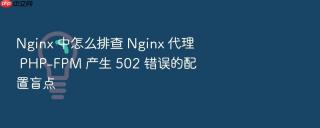 Nginx 中怎么排查 Nginx 代理 PHP-FPM 产生 502 错误的配置盲点