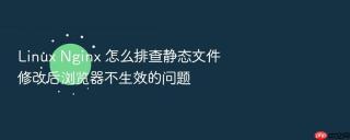 Linux Nginx 怎么排查静态文件修改后浏览器不生效的问题