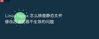 linux nginx 怎么排查静态文件修改后浏览器不生效的问题