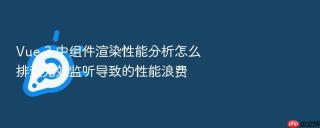 Vue 3 中组件渲染性能分析怎么排查无效监听导致的性能浪费