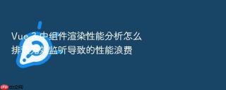 vue 3 中组件渲染性能分析怎么排查无效监听导致的性能浪费
