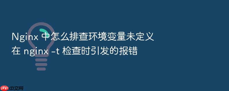 nginx 中怎么排查环境变量未定义在 nginx -t 检查时引发的报错