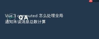 vue 3 computed 怎么处理全局通知未读消息总数计算