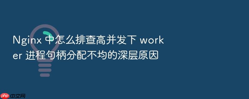 nginx 中怎么排查高并发下 worker 进程句柄分配不均的深层原因