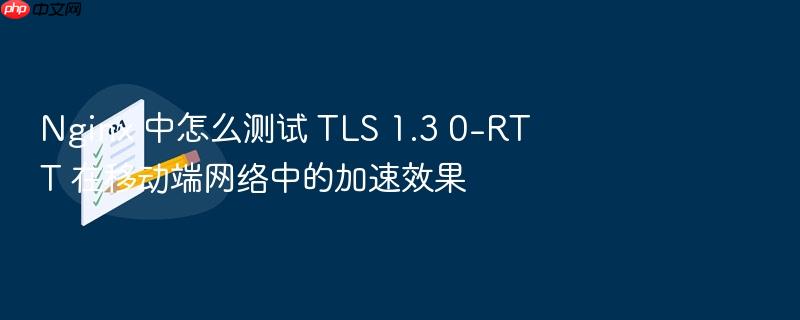nginx 中怎么测试 tls 1.3 0-rtt 在移动端网络中的加速效果