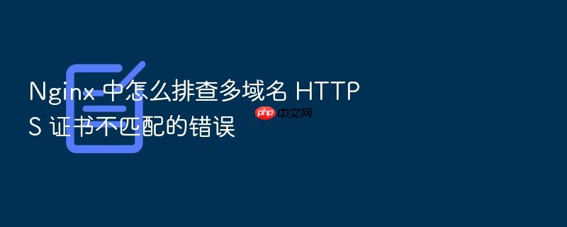 nginx 中怎么排查多域名 https 证书不匹配的错误