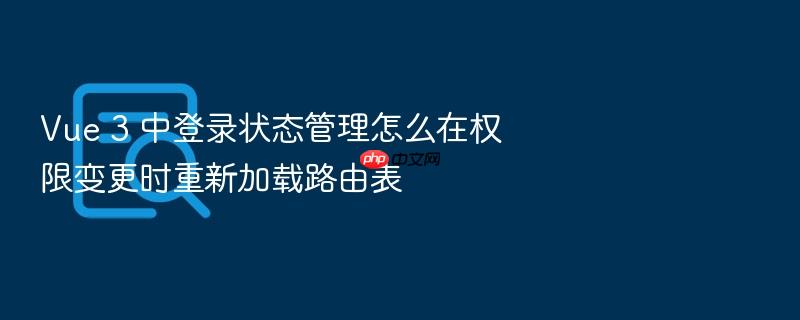 vue 3 中登录状态管理怎么在权限变更时重新加载路由表