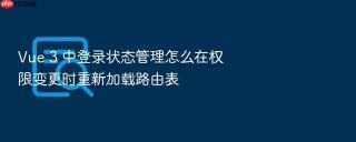 Vue 3 中登录状态管理怎么在权限变更时重新加载路由表