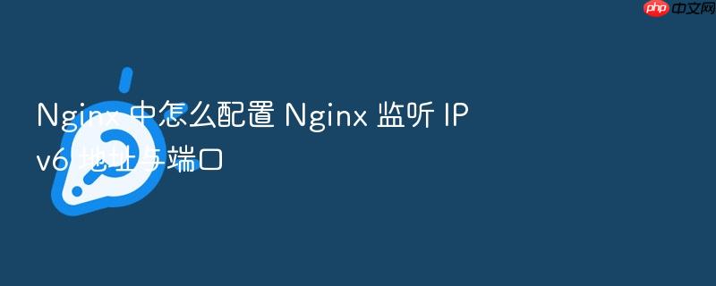 nginx 中怎么配置 nginx 监听 ipv6 地址与端口