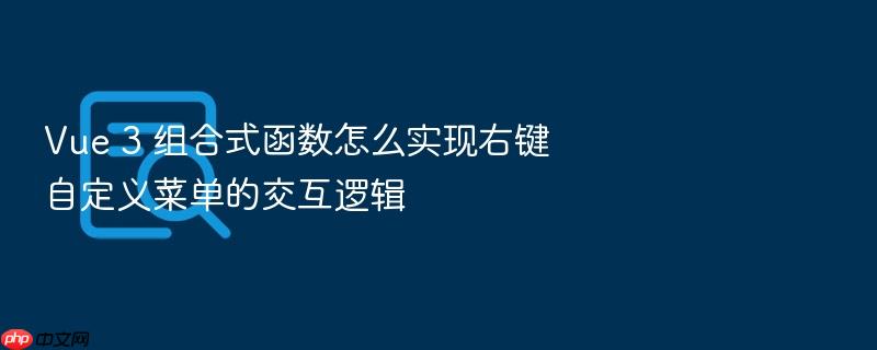 vue 3 组合式函数怎么实现右键自定义菜单的交互逻辑