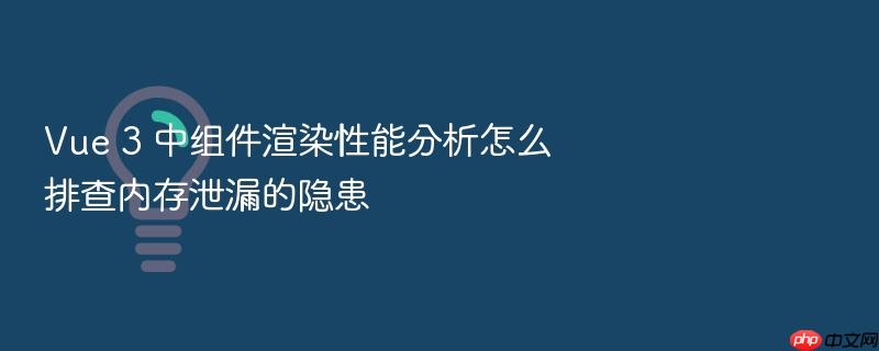 vue 3 中组件渲染性能分析怎么排查内存泄漏的隐患