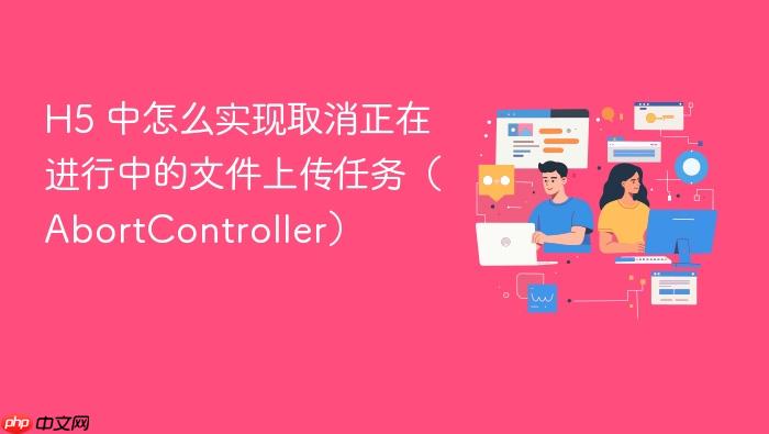 h5 中怎么实现取消正在进行中的文件上传任务(abortcontroller)