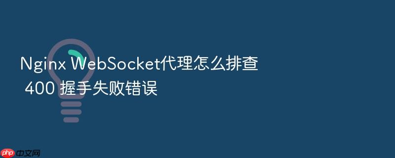 nginx websocket代理怎么排查 400 握手失败错误