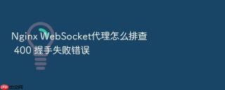 nginx websocket代理怎么排查 400 握手失败错误