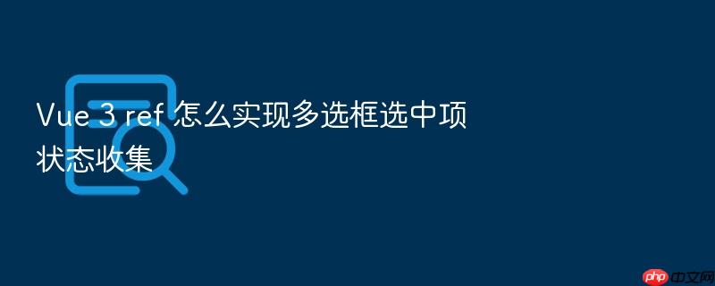 vue 3 ref 怎么实现多选框选中项状态收集